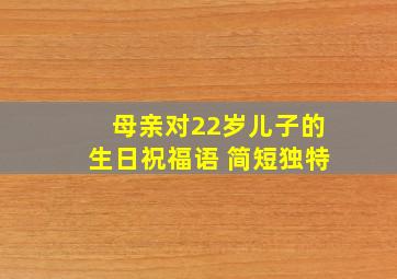 母亲对22岁儿子的生日祝福语 简短独特